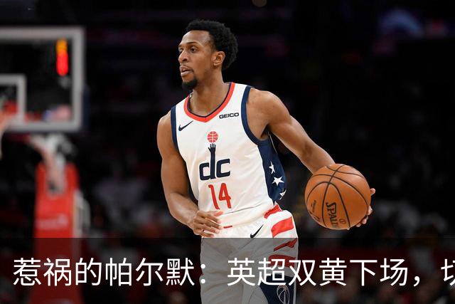 惹祸的帕尔默：英超双黄下场，切尔西遭遇失利