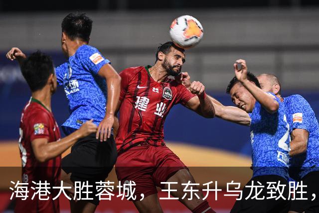 海港大胜蓉城，王东升乌龙致胜，莱昂纳多与武磊各进一球